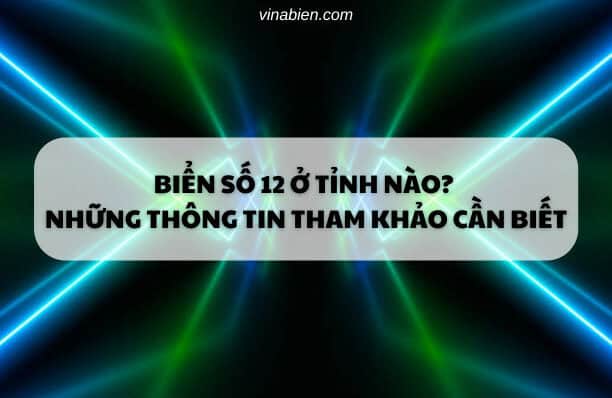 Biển số 12 ở tỉnh nào? Những thông tin tham khảo cần biết