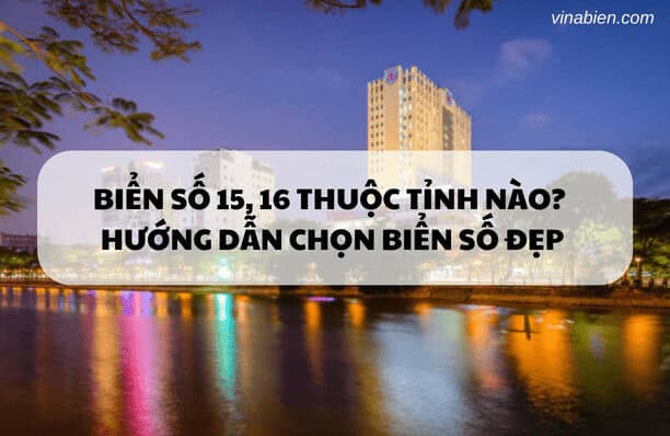 Biển số 15, 16 thuộc tỉnh nào? Thông tin quan trọng và hướng dẫn chọn biển số đẹp